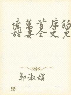 亿万首席的娇宠甜妻全文免费阅读