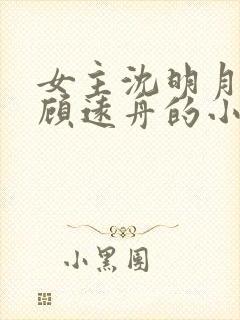 女主沈明月男主顾远舟的小说