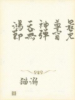 鸿天神尊最新章节无弹窗免费阅读