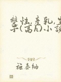 双性,产乳,生子(高h)小说