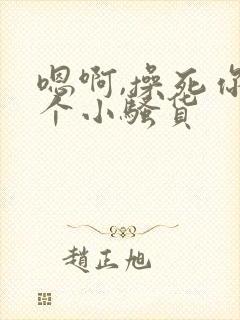 嗯啊,操死你这个小骚货
