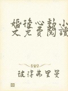 婚后心动小说全文免费阅读无弹窗