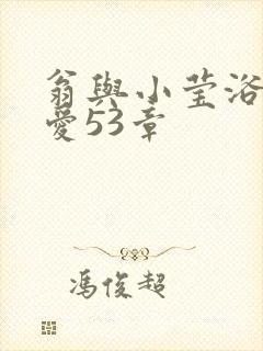 翁与小莹浴室欢爱53章