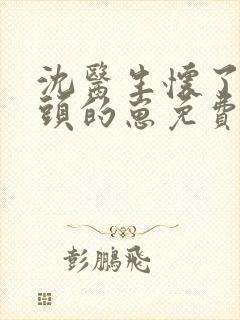 沈医生怀了他对头的崽免费阅读小说