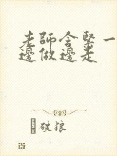 老师含紧一点H边做边走
