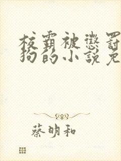 校霸被惩罚当小狗的小说免费阅读