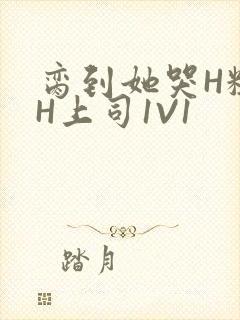 脔到她哭H粗话H上司1V1
