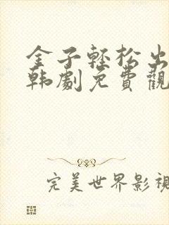 金子轻松出来吧韩剧免费观看全集