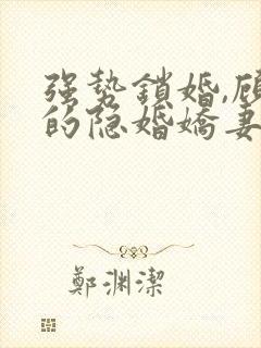 强势锁婚,顾少的隐婚娇妻小说免费阅读全部
