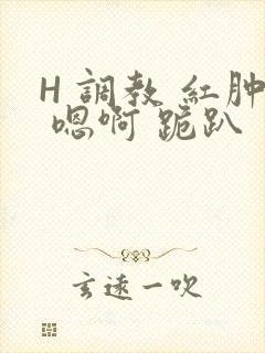 H 调教 红肿 嗯啊 跪趴