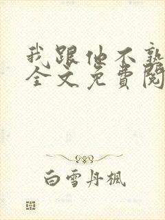 我跟他不熟小说全文免费阅读
