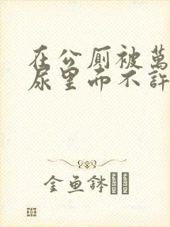 在公厕被万人C尿里面不许漏出来