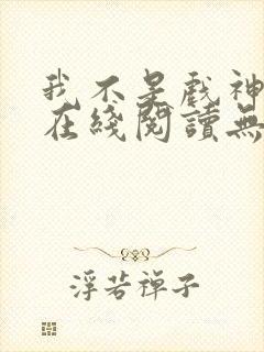 我不是戏神小说在线阅读无弹窗