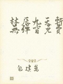 林辰九天斩神诀无弹窗免费阅读