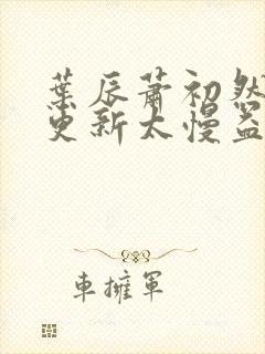 叶辰萧初然刚刚更新太慢益生菌