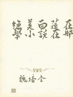 绝美白莲在线教学小说在哪看