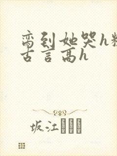 脔到她哭h粗话古言高h
