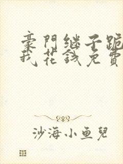 豪门继子跪着求我花钱免费阅读