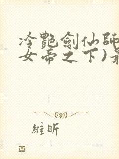 冷艳剑仙师尊(女帝之下)最新章节列表