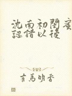 沈南初闺蜜男友认错以后