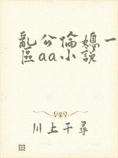 乱公伦媳一二三区aa小说