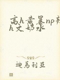 高h黄暴np辣h文奶水