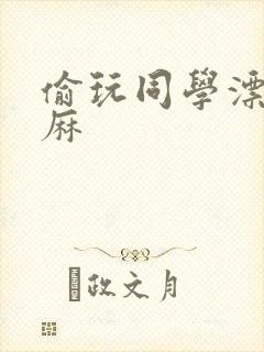 偷玩同学漂亮麻麻