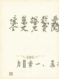 亿万总裁爱上我全文免费阅读