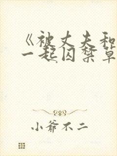 《被丈夫和情敌一起囚禁草玩》小说
