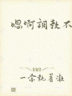 嗯啊调教不要啊