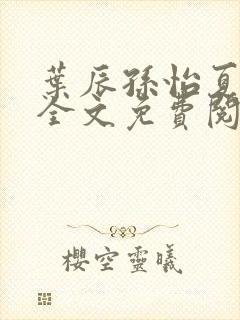 叶辰孙怡夏若雪全文免费阅读无弹窗