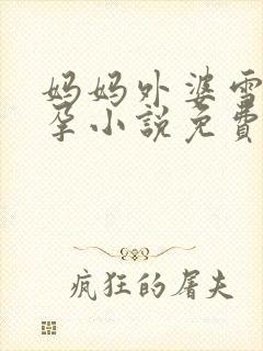 妈妈外婆雪姨怀孕小说免费阅读