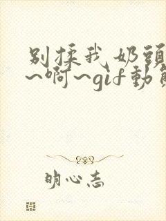 别揉我奶头~嗯~啊~gif动态图