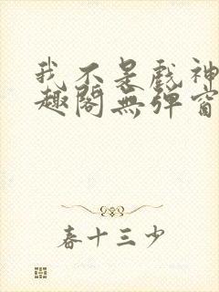 我不是戏神新笔趣阁无弹窗