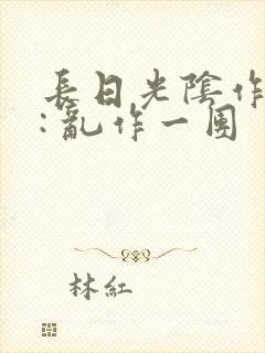 长日光阴作者 : 乱作一团