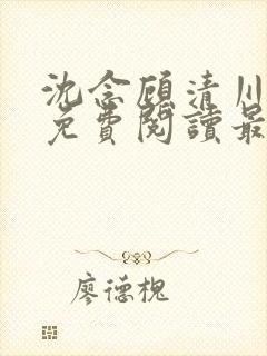 沈念顾清川全文免费阅读最新章节