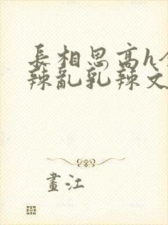 长相思高h全肉辣乱乳辣文