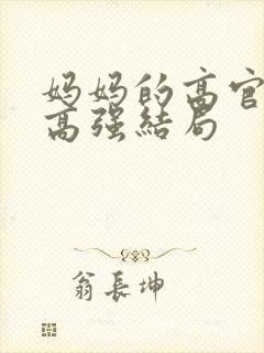 妈妈的高官美母高强结局