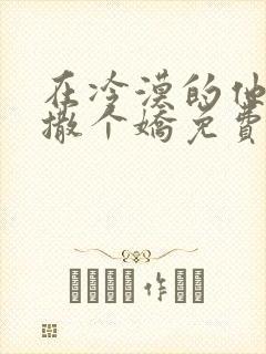 在冷漠的他怀里撒个娇免费阅读