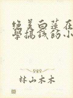 绝美白莲在线教学搞钱的小说