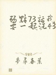 弱点73话我也要一起洗43321
