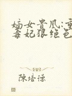 嫡女贵凰:重生毒妃狠绝色结局