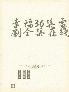 幸福36集电视剧全集在线观看免费