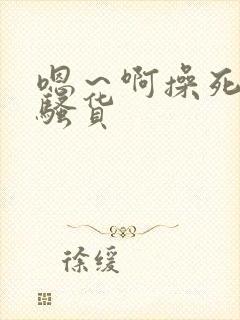 嗯～啊操死你小骚货