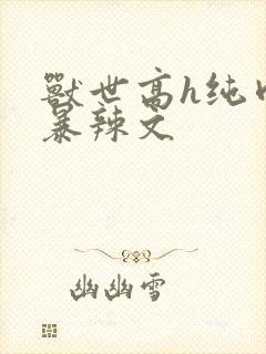 兽世高h纯肉黄暴辣文