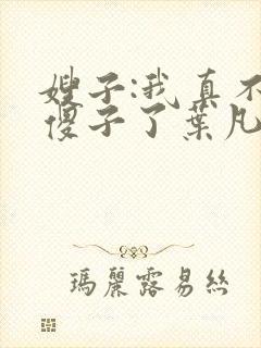 嫂子:我真不是傻子了叶凡小说