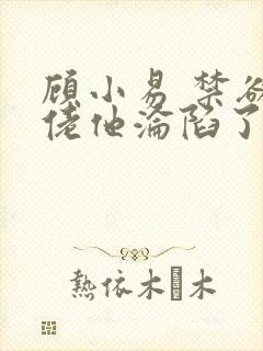 顾小易 禁欲大佬他沦陷了