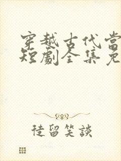 穿越古代当县令短剧全集免费