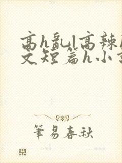 高h乱l高辣h文短篇h小说