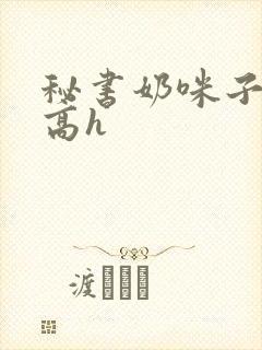 秘书奶咪子真大高h
